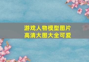 游戏人物模型图片高清大图大全可爱