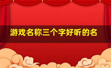 游戏名称三个字好听的名