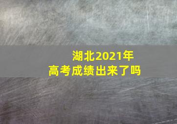 湖北2021年高考成绩出来了吗