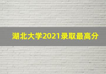 湖北大学2021录取最高分