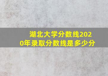 湖北大学分数线2020年录取分数线是多少分