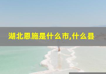 湖北恩施是什么市,什么县