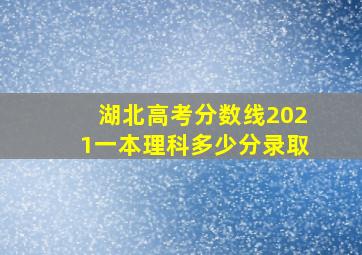 湖北高考分数线2021一本理科多少分录取