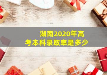 湖南2020年高考本科录取率是多少