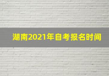 湖南2021年自考报名时间