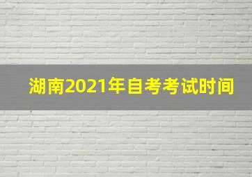 湖南2021年自考考试时间