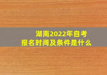 湖南2022年自考报名时间及条件是什么