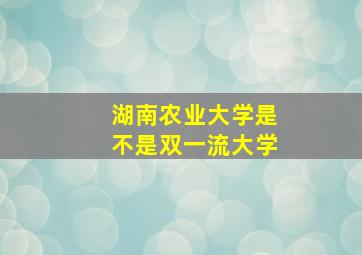 湖南农业大学是不是双一流大学