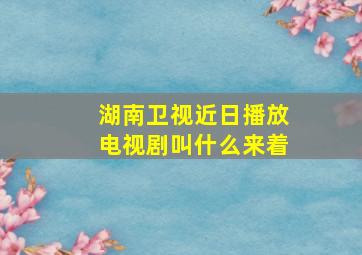 湖南卫视近日播放电视剧叫什么来着