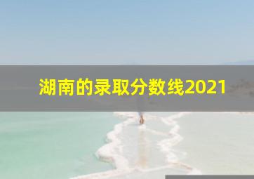 湖南的录取分数线2021