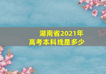 湖南省2021年高考本科线是多少