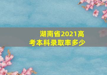 湖南省2021高考本科录取率多少