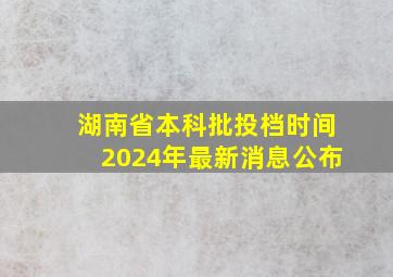 湖南省本科批投档时间2024年最新消息公布