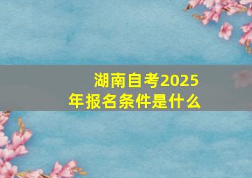 湖南自考2025年报名条件是什么