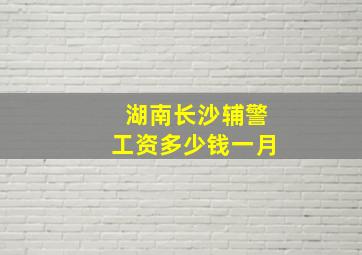 湖南长沙辅警工资多少钱一月