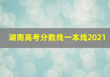 湖南高考分数线一本线2021