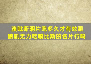 溴吡斯明片吃多久才有效眼睛肌无力吃嗅比斯的名片行吗