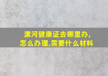 漯河健康证去哪里办,怎么办理,需要什么材料