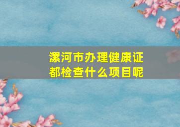 漯河市办理健康证都检查什么项目呢