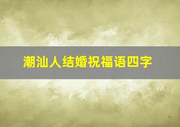 潮汕人结婚祝福语四字