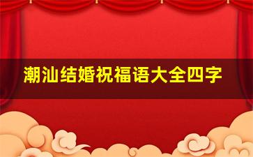 潮汕结婚祝福语大全四字