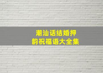 潮汕话结婚押韵祝福语大全集