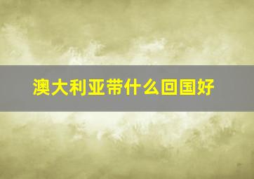 澳大利亚带什么回国好