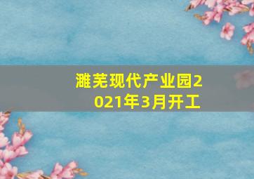 濉芜现代产业园2021年3月开工