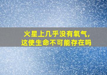 火星上几乎没有氧气,这使生命不可能存在吗