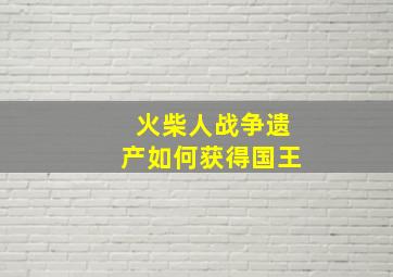 火柴人战争遗产如何获得国王