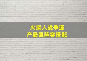 火柴人战争遗产最强阵容搭配