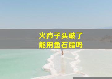 火疖子头破了能用鱼石脂吗