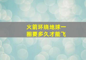 火箭环绕地球一圈要多久才能飞