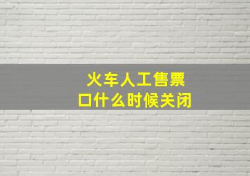 火车人工售票口什么时候关闭