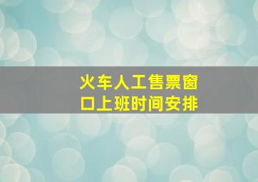 火车人工售票窗口上班时间安排