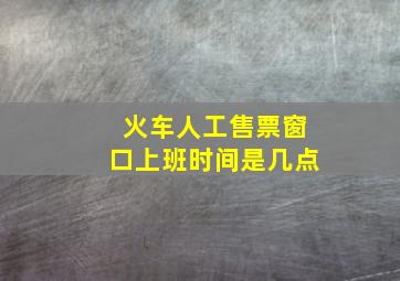 火车人工售票窗口上班时间是几点