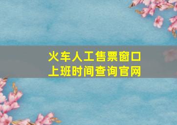 火车人工售票窗口上班时间查询官网