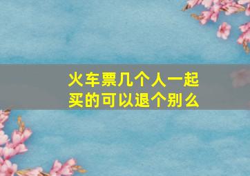 火车票几个人一起买的可以退个别么