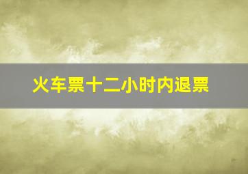 火车票十二小时内退票