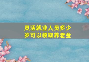 灵活就业人员多少岁可以领取养老金