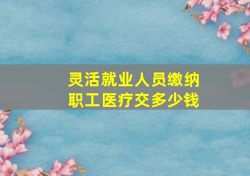 灵活就业人员缴纳职工医疗交多少钱