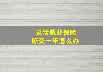 灵活就业保险断交一年怎么办