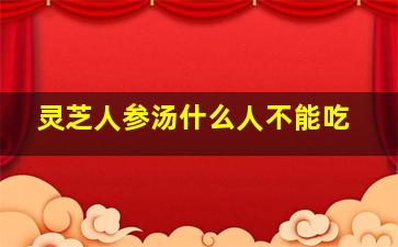 灵芝人参汤什么人不能吃