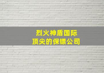 烈火神盾国际顶尖的保镖公司