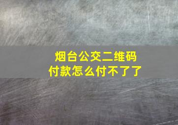 烟台公交二维码付款怎么付不了了