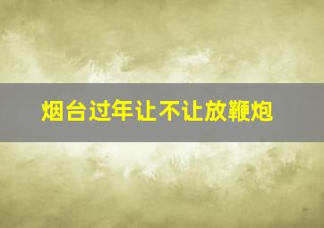 烟台过年让不让放鞭炮