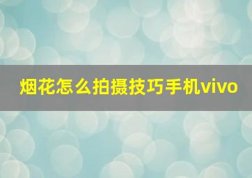 烟花怎么拍摄技巧手机vivo