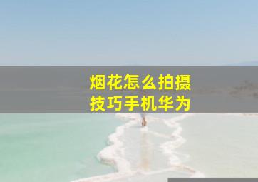 烟花怎么拍摄技巧手机华为