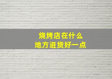 烧烤店在什么地方进货好一点