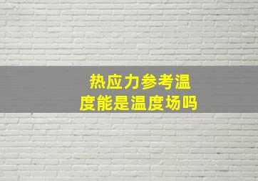 热应力参考温度能是温度场吗